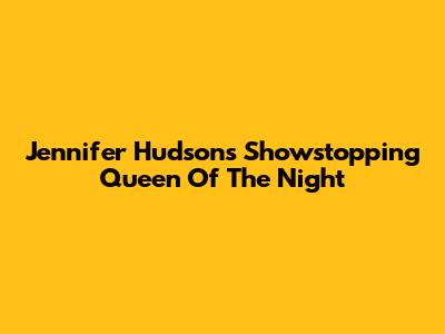 Jennifer Hudson's Showstopping 'Queen Of The Night'