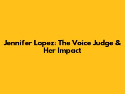 Jennifer Lopez: The Voice Judge & Her Impact