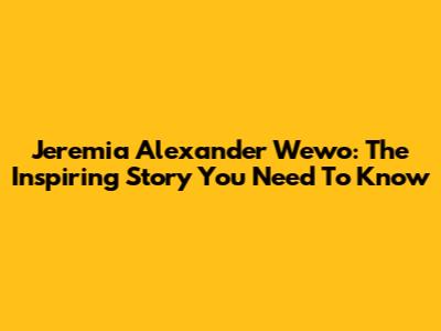 Jeremia Alexander Wewo: The Inspiring Story You Need To Know