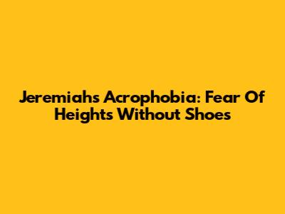 Jeremiah's Acrophobia: Fear Of Heights Without Shoes
