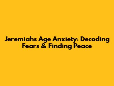 Jeremiah's Age Anxiety: Decoding Fears & Finding Peace