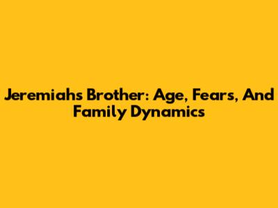 Jeremiah's Brother: Age, Fears, And Family Dynamics