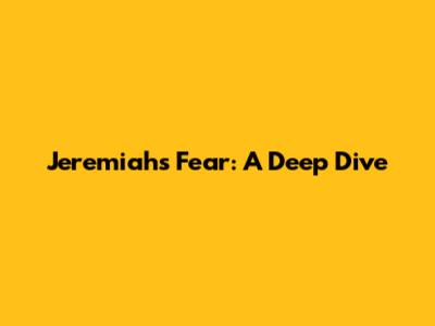 Jeremiah's Fear: A Deep Dive