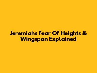 Jeremiah's Fear Of Heights & Wingspan Explained