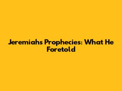 Jeremiah's Prophecies: What He Foretold