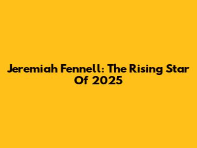 Jeremiah Fennell: The Rising Star Of 2025