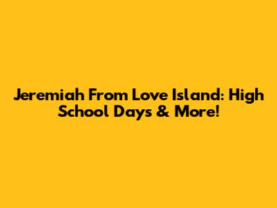 Jeremiah From Love Island: High School Days & More!