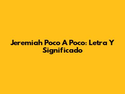 Jeremiah Poco A Poco: Letra Y Significado