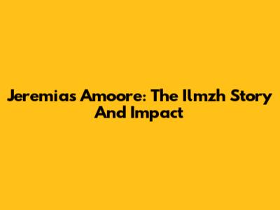 Jeremias Amoore: The Ilmzh Story And Impact