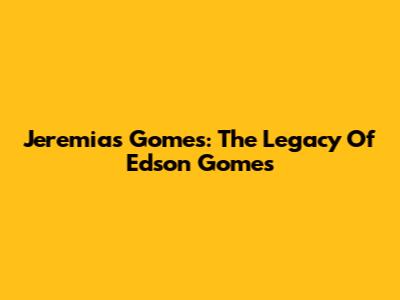 Jeremias Gomes: The Legacy Of Edson Gomes