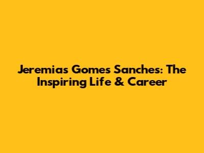 Jeremias Gomes Sanches: The Inspiring Life & Career