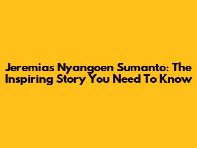 Jeremias Nyangoen Sumanto: The Inspiring Story You Need To Know