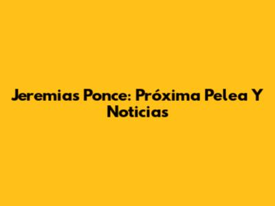 Jeremias Ponce: Próxima Pelea Y Noticias