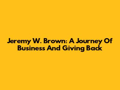 Jeremy W. Brown: A Journey Of Business And Giving Back