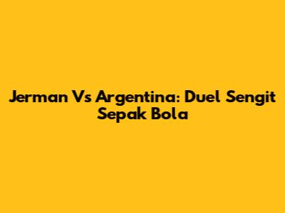 Jerman Vs Argentina: Duel Sengit Sepak Bola