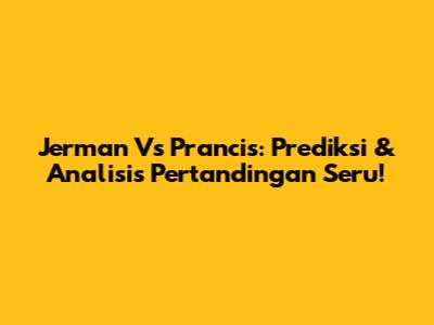 Jerman Vs Prancis: Prediksi & Analisis Pertandingan Seru!