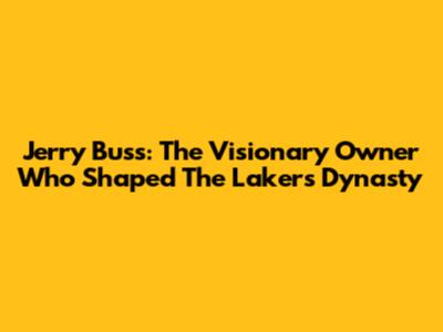 Jerry Buss: The Visionary Owner Who Shaped The Lakers Dynasty