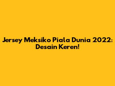 Jersey Meksiko Piala Dunia 2022: Desain Keren!