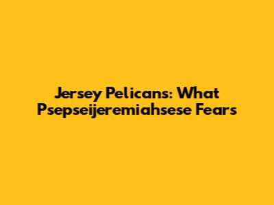 Jersey Pelicans: What Psepseijeremiahsese Fears