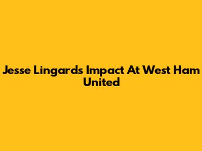Jesse Lingard's Impact At West Ham United
