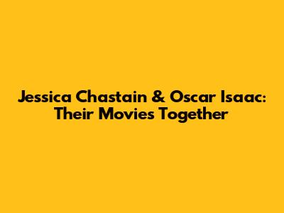 Jessica Chastain & Oscar Isaac: Their Movies Together