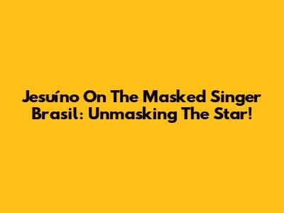 Jesuíno On The Masked Singer Brasil: Unmasking The Star!