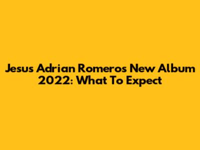 Jesus Adrian Romero's New Album 2022: What To Expect