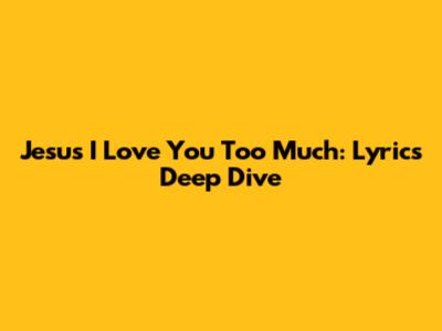 Jesus I Love You Too Much: Lyrics Deep Dive