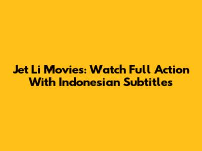 Jet Li Movies: Watch Full Action With Indonesian Subtitles