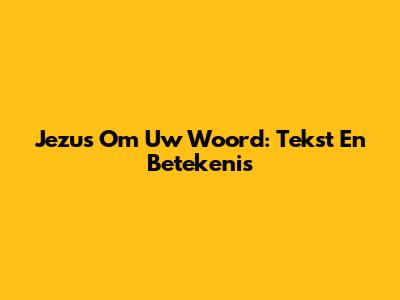 Jezus Om Uw Woord: Tekst En Betekenis