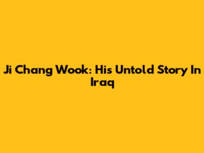 Ji Chang Wook: His Untold Story In Iraq