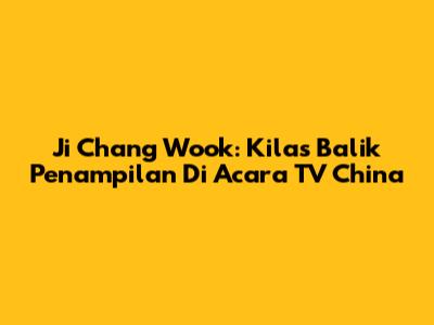 Ji Chang Wook: Kilas Balik Penampilan Di Acara TV China