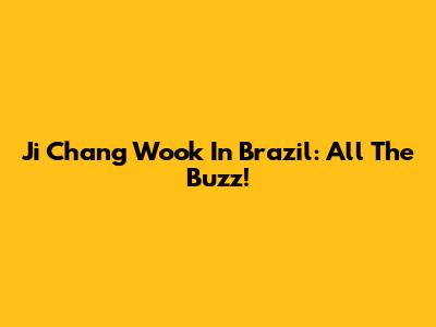 Ji Chang Wook In Brazil: All The Buzz!