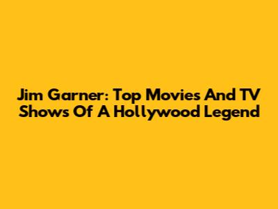 Jim Garner: Top Movies And TV Shows Of A Hollywood Legend