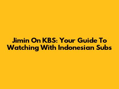Jimin On KBS: Your Guide To Watching With Indonesian Subs