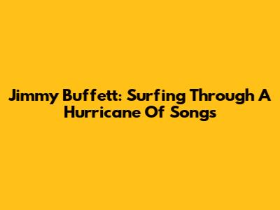Jimmy Buffett: Surfing Through A Hurricane Of Songs