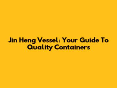 Jin Heng Vessel: Your Guide To Quality Containers