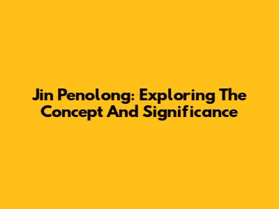 Jin Penolong: Exploring The Concept And Significance