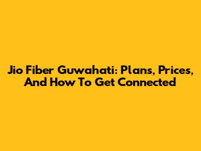 Jio Fiber Guwahati: Plans, Prices, And How To Get Connected