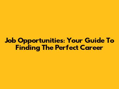 Job Opportunities: Your Guide To Finding The Perfect Career