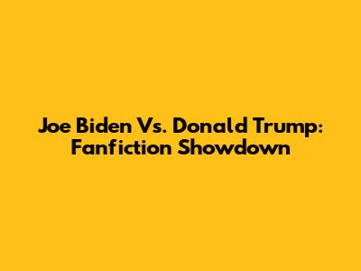 Joe Biden Vs. Donald Trump: Fanfiction Showdown