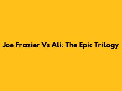 Joe Frazier Vs Ali: The Epic Trilogy