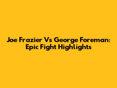 Joe Frazier Vs George Foreman: Epic Fight Highlights