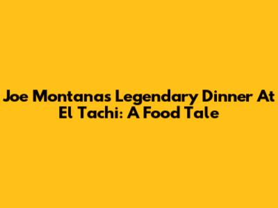 Joe Montana's Legendary Dinner At El Tachi: A Food Tale
