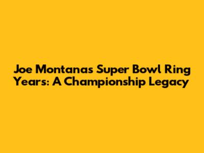 Joe Montana's Super Bowl Ring Years: A Championship Legacy
