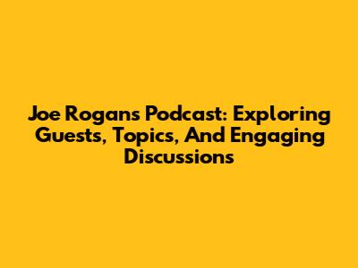 Joe Rogan's Podcast: Exploring Guests, Topics, And Engaging Discussions