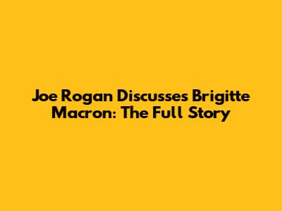 Joe Rogan Discusses Brigitte Macron: The Full Story