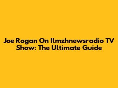 Joe Rogan On Ilmzhnewsradio TV Show: The Ultimate Guide