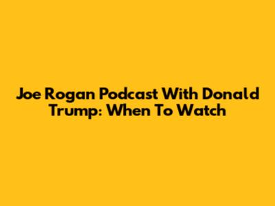 Joe Rogan Podcast With Donald Trump: When To Watch