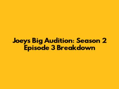 Joey's Big Audition: Season 2 Episode 3 Breakdown